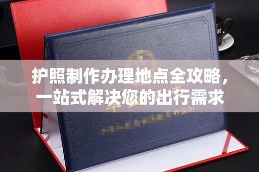 昭苏护照制作办理地点全攻略，一站式解决您的出行需求