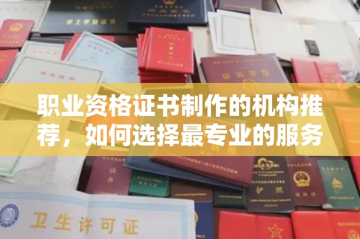 昭苏职业资格证书制作的机构推荐，如何选择最专业的服务？