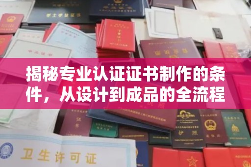 昭苏揭秘专业认证证书制作的条件，从设计到成品的全流程解析