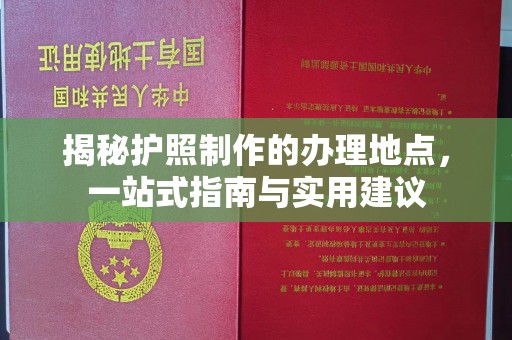 昭苏揭秘护照制作的办理地点，一站式指南与实用建议