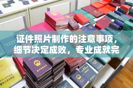 昭苏证件照片制作的注意事项，细节决定成败，专业成就完美